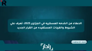الإعفاء من الخدمة العسكرية في الجزائر 2025: تعرف على الشروط والفئات المستفيدة من القرار الجديد